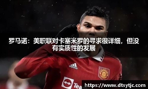 罗马诺：美职联对卡塞米罗的寻求很详细，但没有实质性的发展